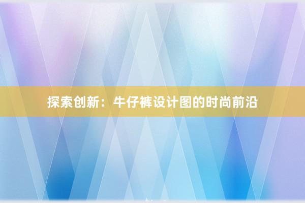 探索创新：牛仔裤设计图的时尚前沿