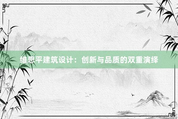 维思平建筑设计：创新与品质的双重演绎