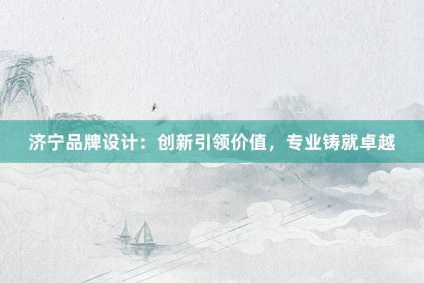 济宁品牌设计：创新引领价值，专业铸就卓越