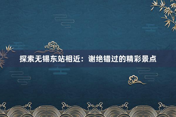 探索无锡东站相近：谢绝错过的精彩景点