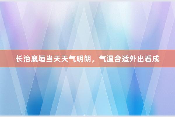 长治襄垣当天天气明朗，气温合适外出看成